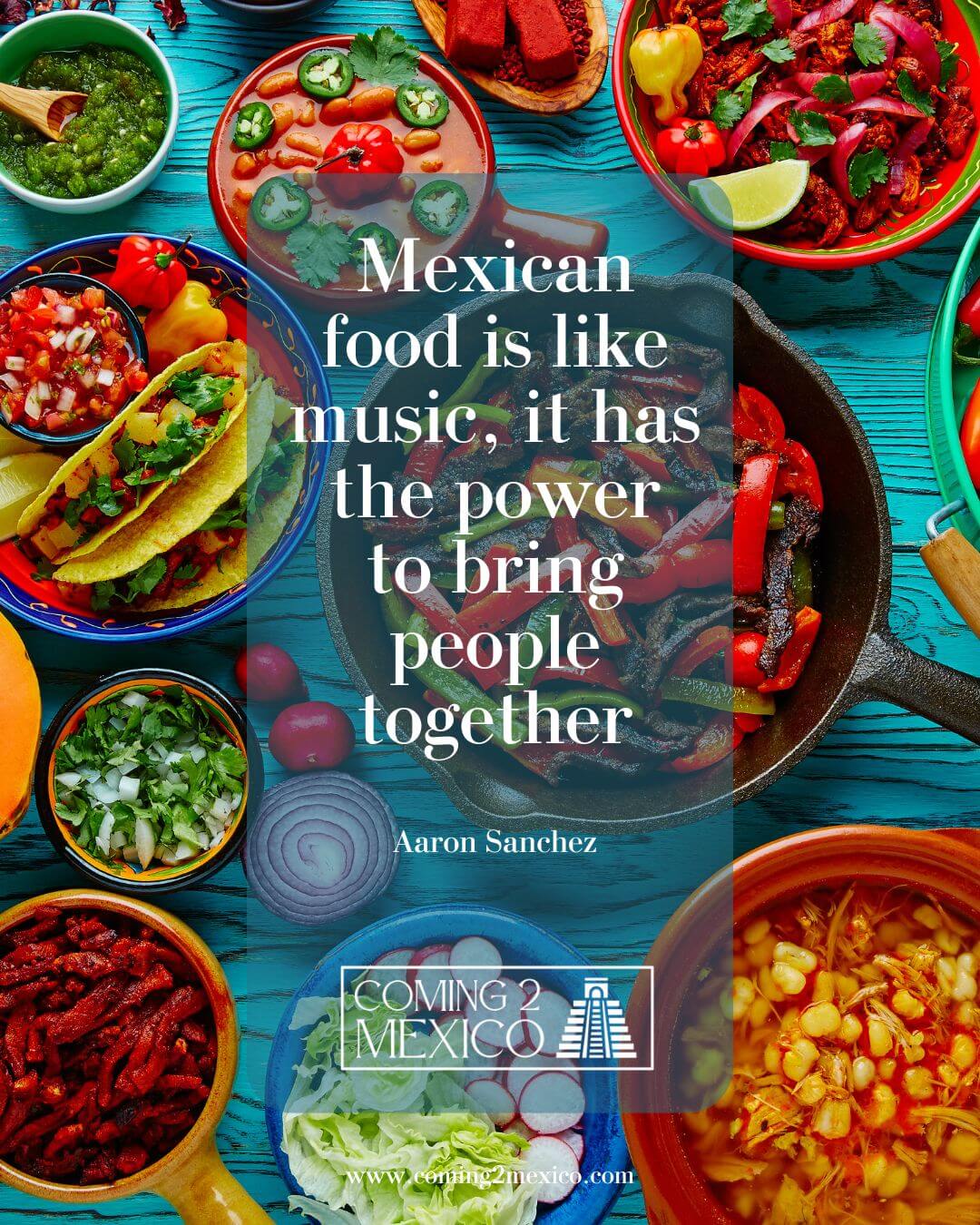 “Mexican food is like music, it has the power to bring people together.” – Aarón Sánchez