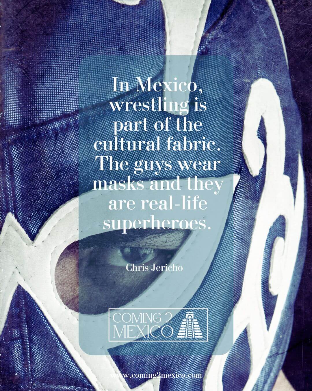 “In Mexico, wrestling is part of the cultural fabric. The guys wear masks and they are real-life superheroes.” – Chris Jericho