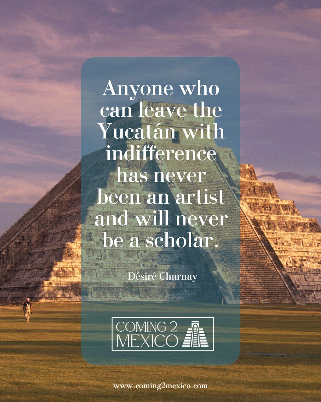 Anyone who can leave the Yucatán with indifference has never been an artist and will never be a scholar.
