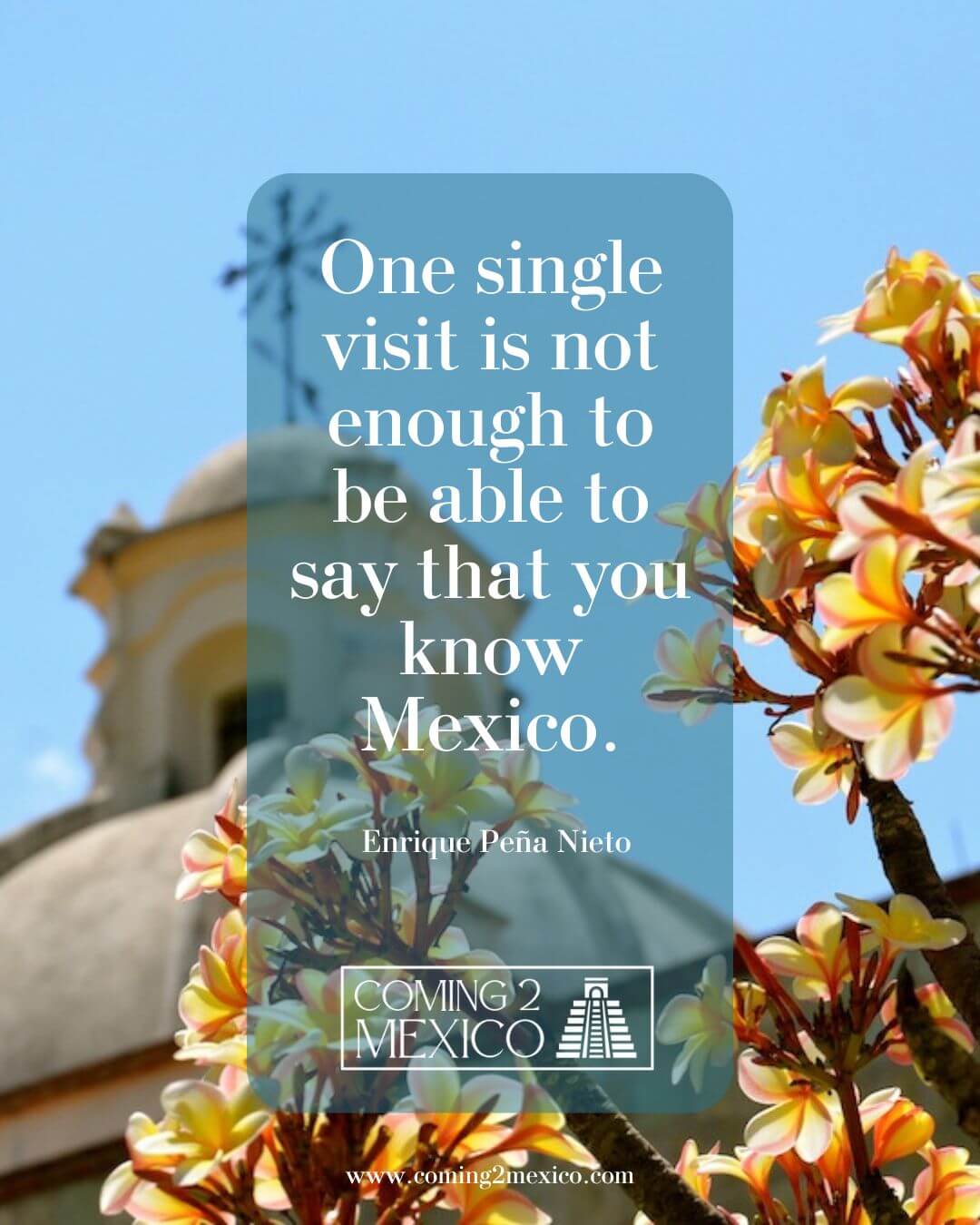 “One single visit is not enough to be able to say that you know Mexico.” - Enrique Peña Nieto