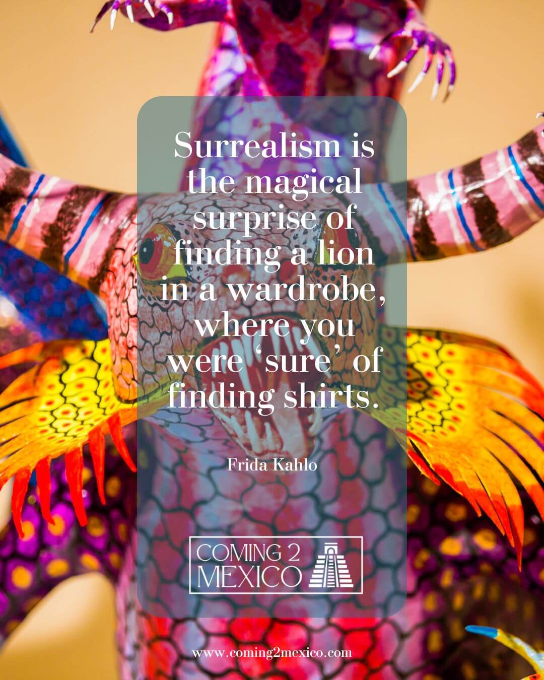 “Surrealism is the magical surprise of finding a lion in a wardrobe, where you were ‘sure’ of finding shirts.” - Frida Kahlo