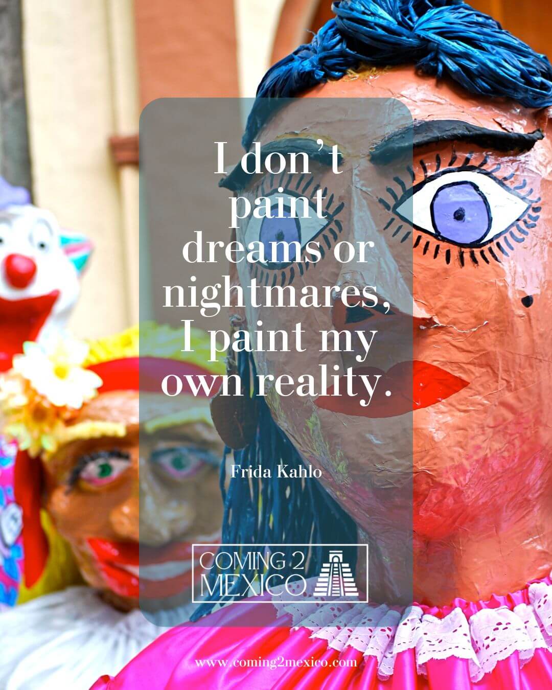 “I don’t paint dreams or nightmares, I paint my own reality.” - Frida Kahlo