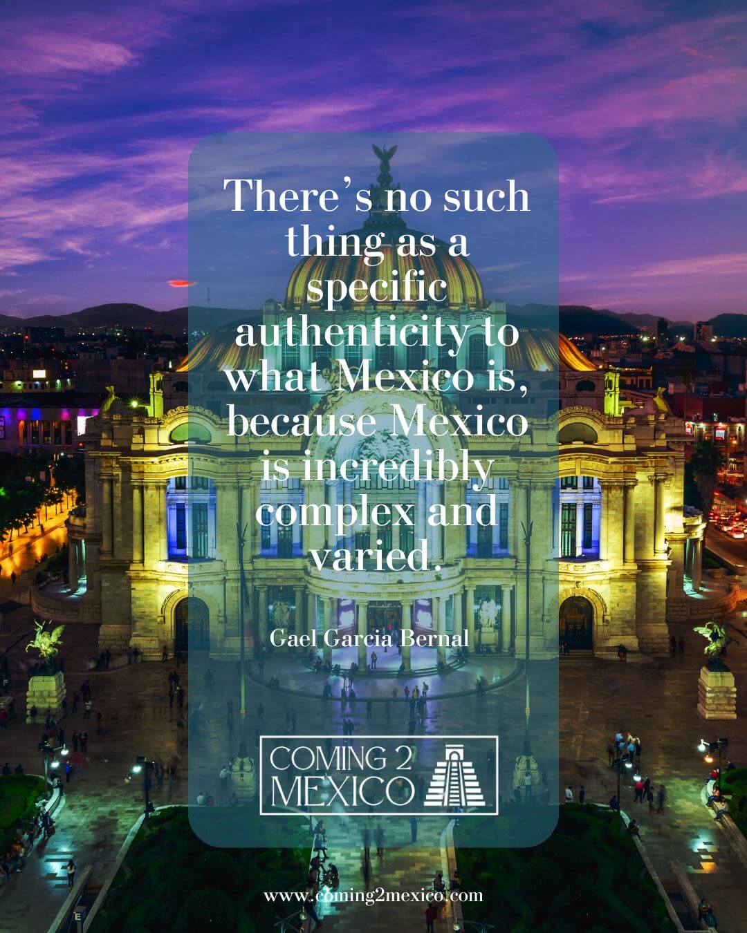“There’s no such thing as a specific authenticity to what Mexico is, because Mexico is incredibly complex and varied.” - Gael Garcia Bernal