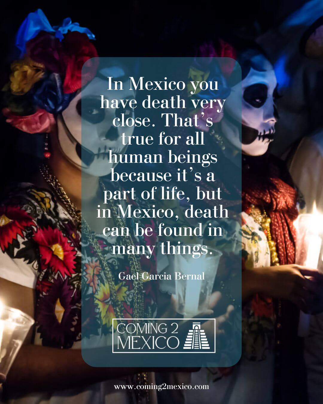 “In Mexico you have death very close. That’s true for all human beings because it’s a part of life, but in Mexico, death can be found in many things.” - Gael Garcia Bernal