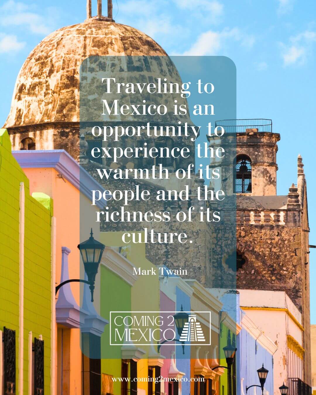 “Traveling to Mexico is an opportunity to experience the warmth of its people and the richness of its culture.” – Mark Twain