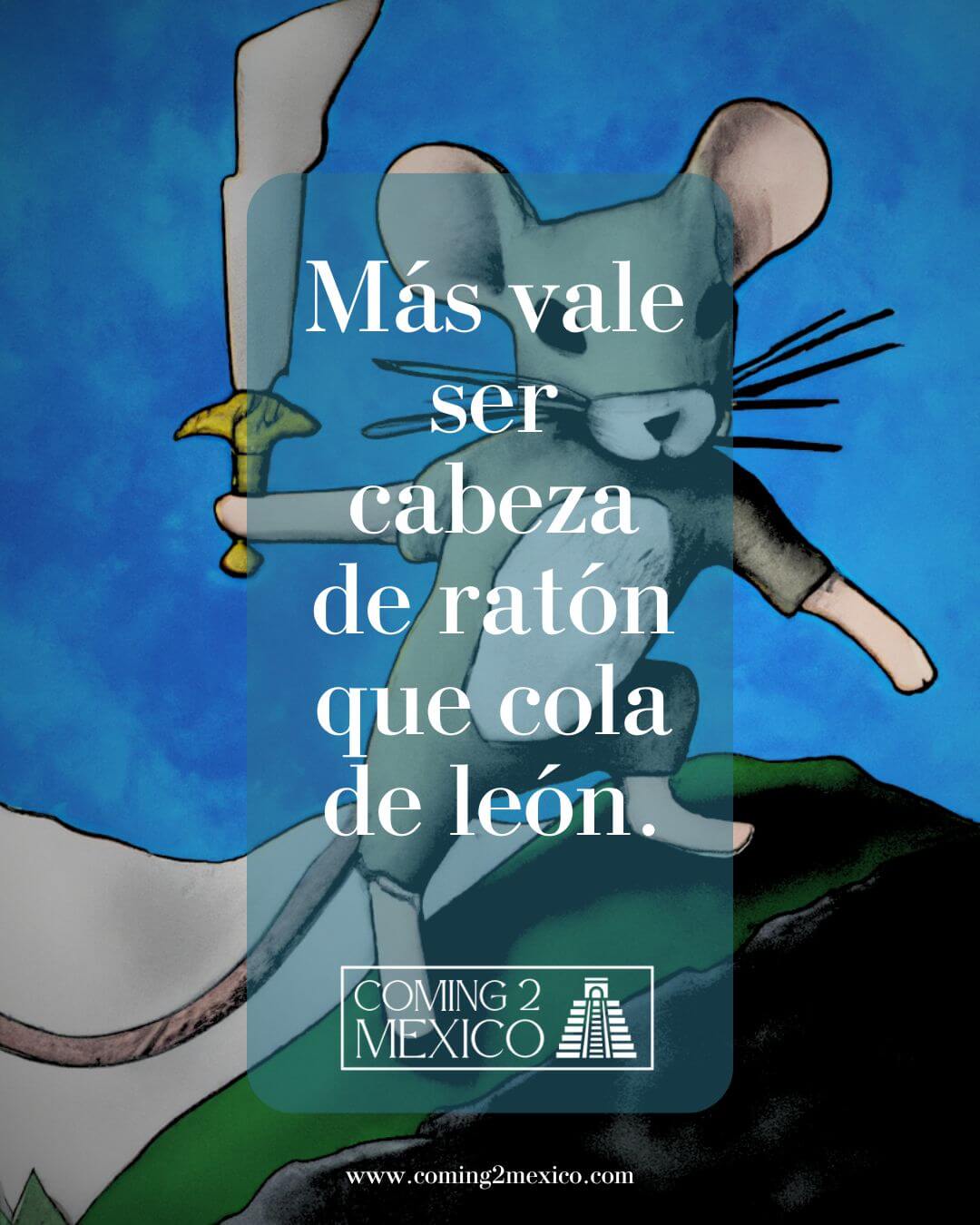 "Más vale ser cabeza de ratón que cola de león." - Better to be the head of a mouse than the tail of a lion.