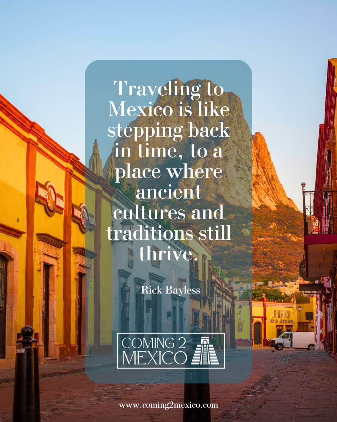 “Traveling to Mexico is like stepping back in time, to a place where ancient cultures and traditions still thrive.” – Rick Bayless