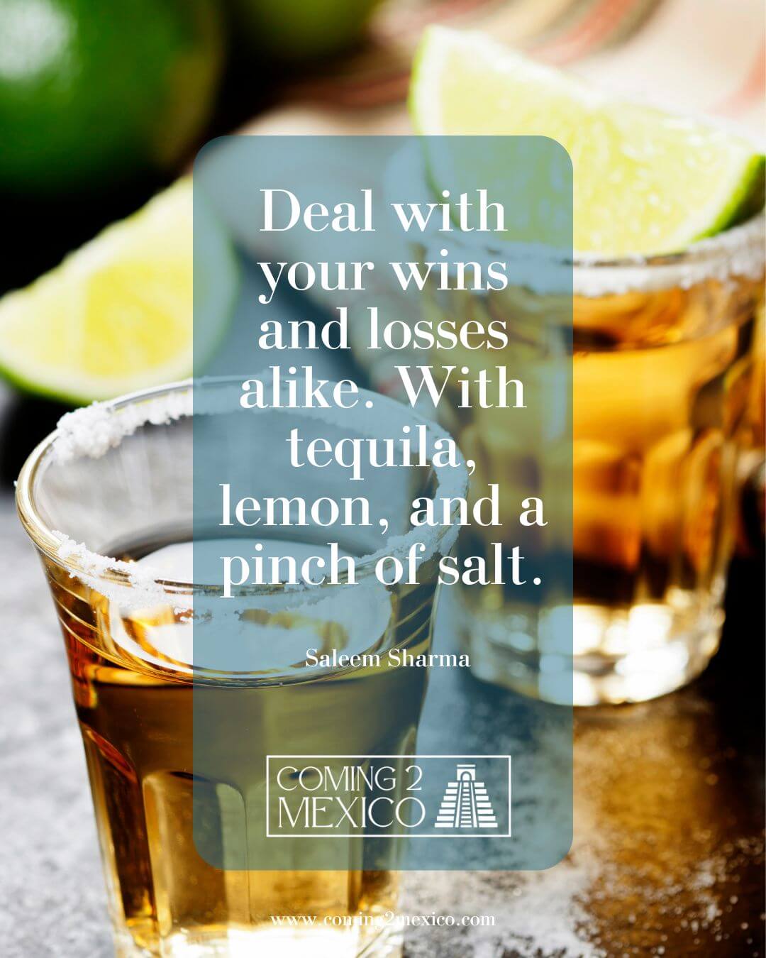 “Deal with your wins and losses alike. With tequila, lemon, and a pinch of salt.“ - Saleem Sharma